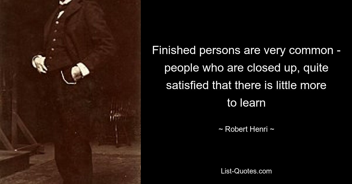 Finished persons are very common - people who are closed up, quite satisfied that there is little more to learn — © Robert Henri