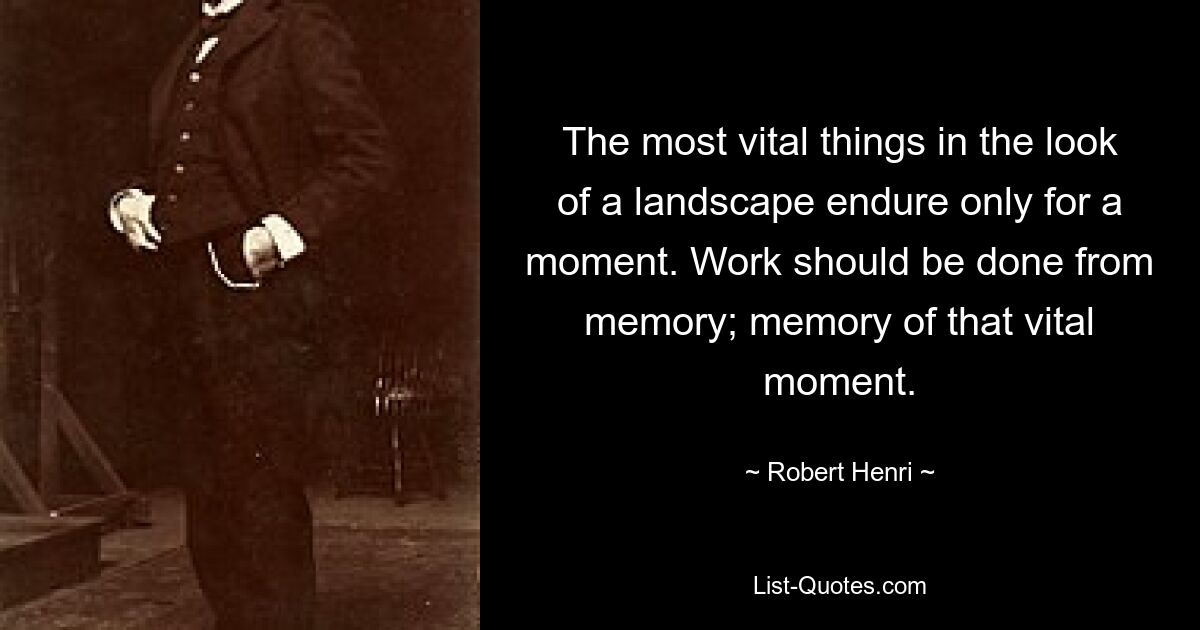 The most vital things in the look of a landscape endure only for a moment. Work should be done from memory; memory of that vital moment. — © Robert Henri