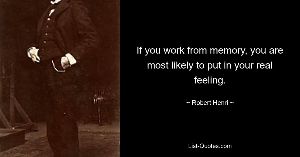 If you work from memory, you are most likely to put in your real feeling. — © Robert Henri