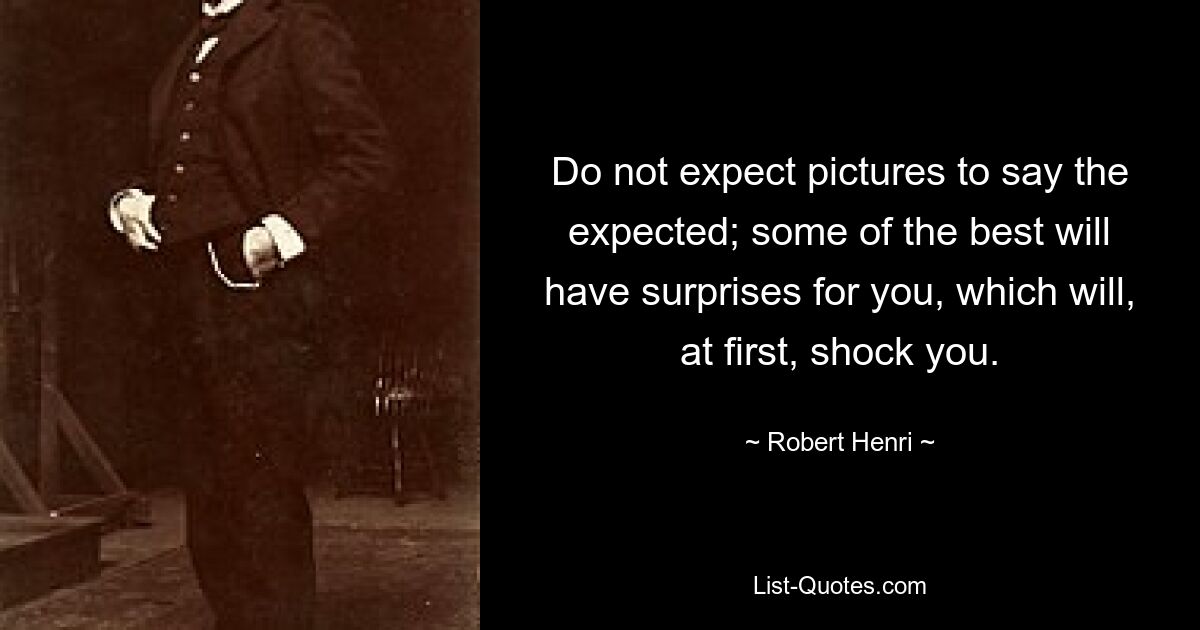 Do not expect pictures to say the expected; some of the best will have surprises for you, which will, at first, shock you. — © Robert Henri