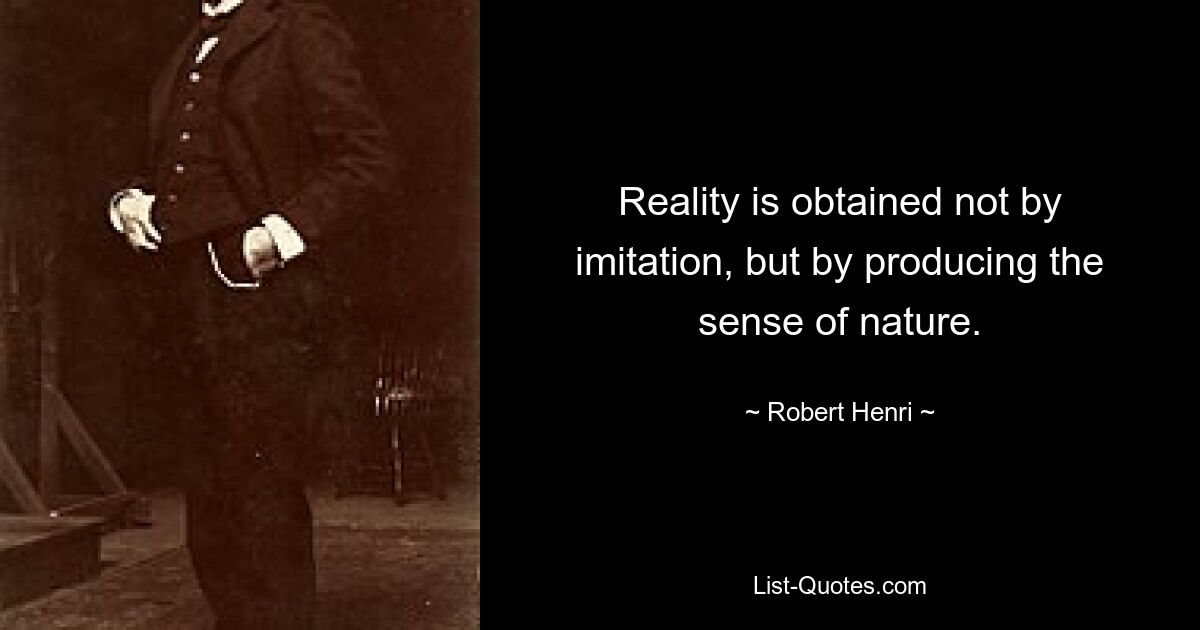 Reality is obtained not by imitation, but by producing the sense of nature. — © Robert Henri