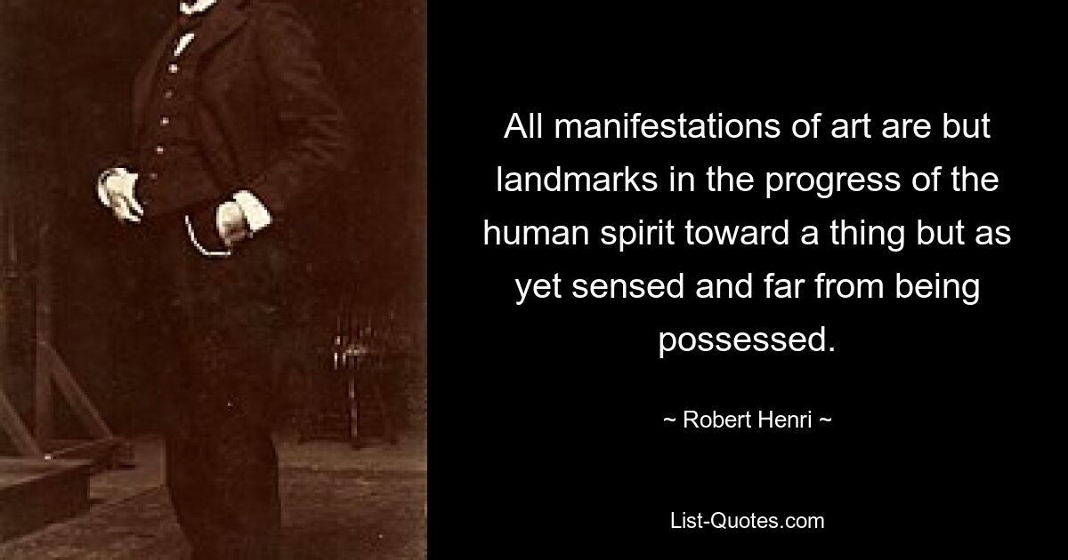 All manifestations of art are but landmarks in the progress of the human spirit toward a thing but as yet sensed and far from being possessed. — © Robert Henri