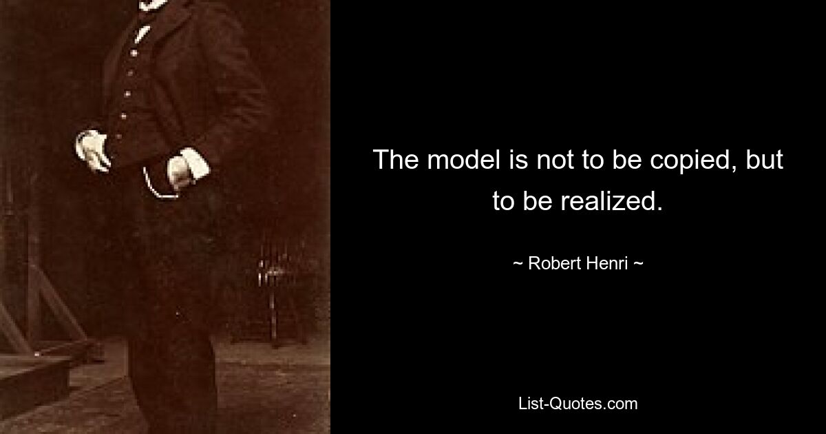 The model is not to be copied, but to be realized. — © Robert Henri