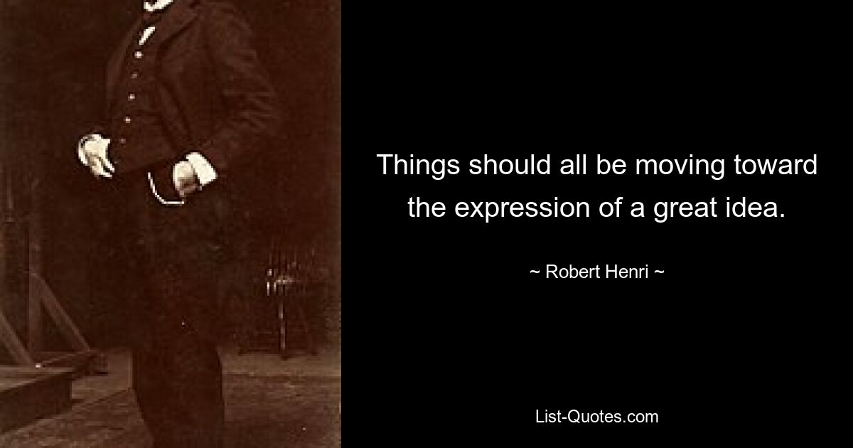 Things should all be moving toward the expression of a great idea. — © Robert Henri