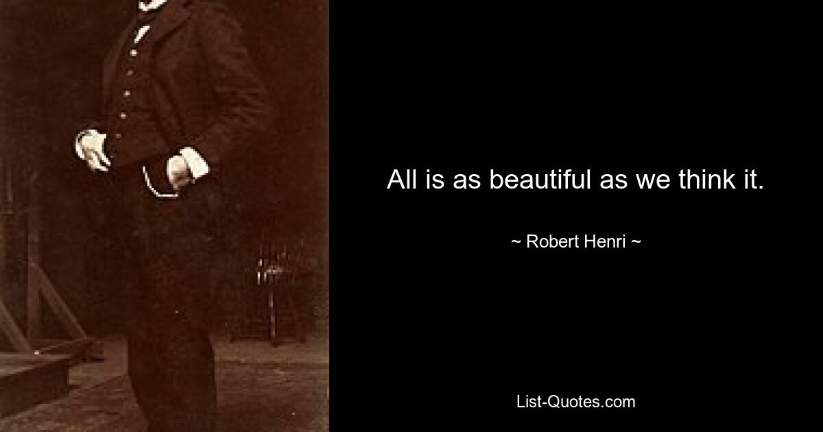 All is as beautiful as we think it. — © Robert Henri