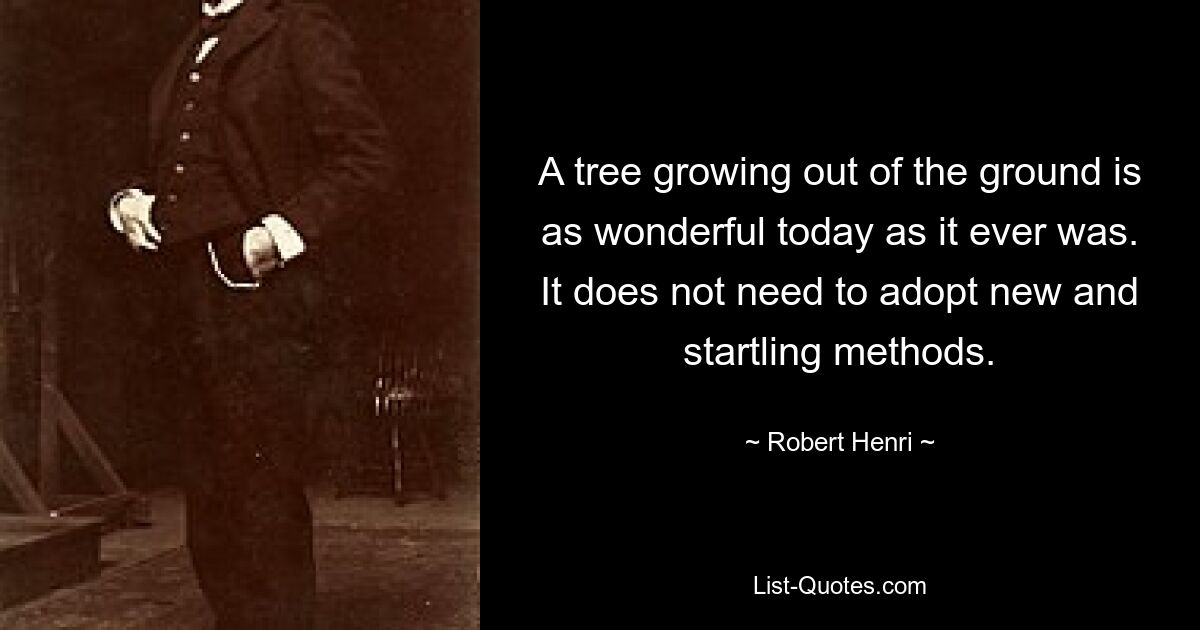 A tree growing out of the ground is as wonderful today as it ever was. It does not need to adopt new and startling methods. — © Robert Henri