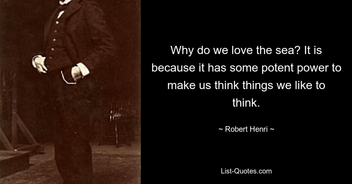 Why do we love the sea? It is because it has some potent power to make us think things we like to think. — © Robert Henri