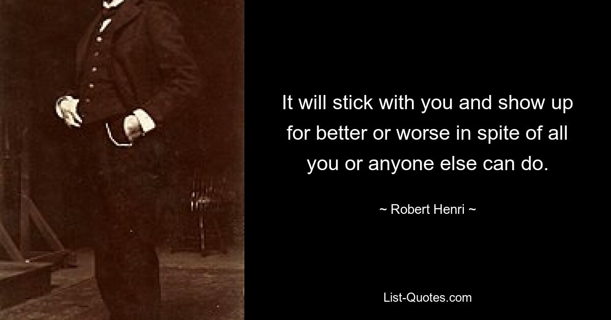 It will stick with you and show up for better or worse in spite of all you or anyone else can do. — © Robert Henri