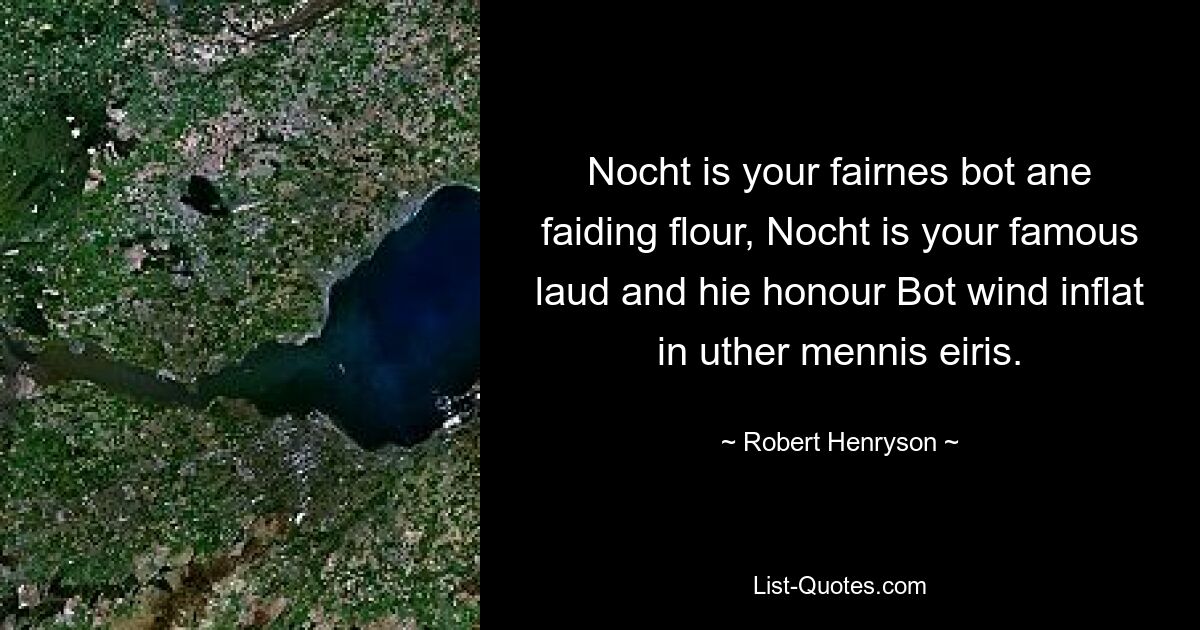 Nocht is your fairnes bot ane faiding flour, Nocht is your famous laud and hie honour Bot wind inflat in uther mennis eiris. — © Robert Henryson