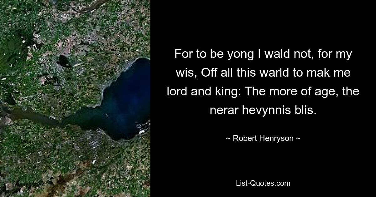 For to be yong I wald not, for my wis, Off all this warld to mak me lord and king: The more of age, the nerar hevynnis blis. — © Robert Henryson