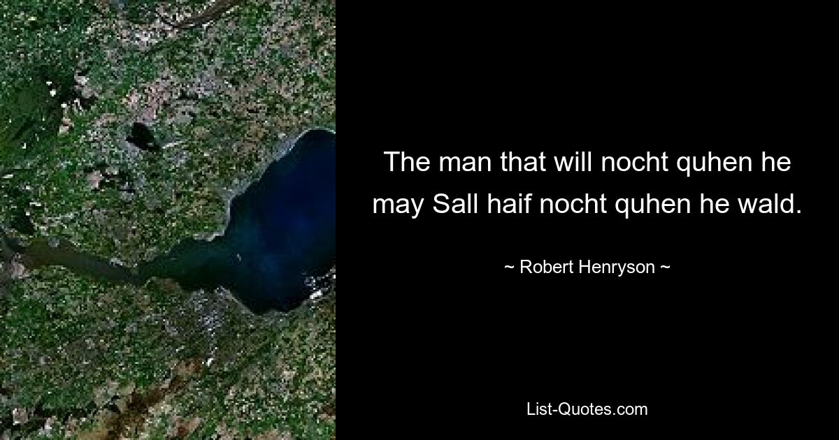 The man that will nocht quhen he may Sall haif nocht quhen he wald. — © Robert Henryson