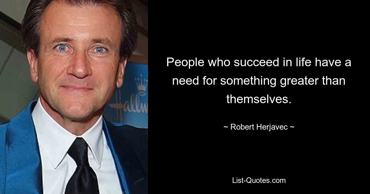 People who succeed in life have a need for something greater than themselves. — © Robert Herjavec