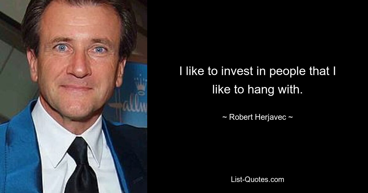 I like to invest in people that I like to hang with. — © Robert Herjavec