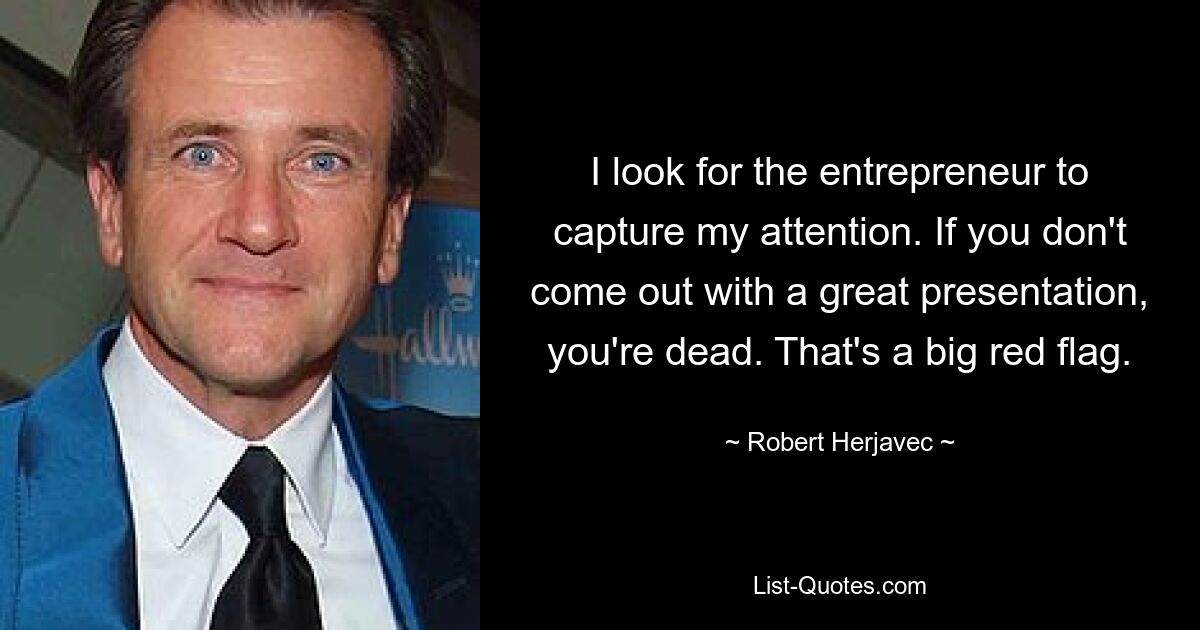 I look for the entrepreneur to capture my attention. If you don't come out with a great presentation, you're dead. That's a big red flag. — © Robert Herjavec