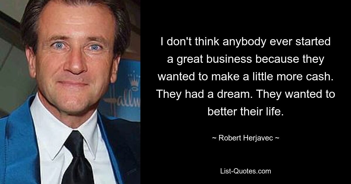 I don't think anybody ever started a great business because they wanted to make a little more cash. They had a dream. They wanted to better their life. — © Robert Herjavec