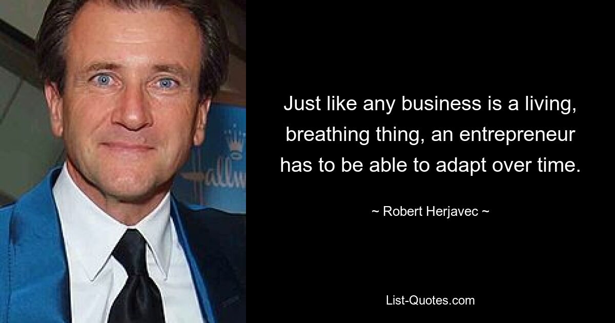 Just like any business is a living, breathing thing, an entrepreneur has to be able to adapt over time. — © Robert Herjavec