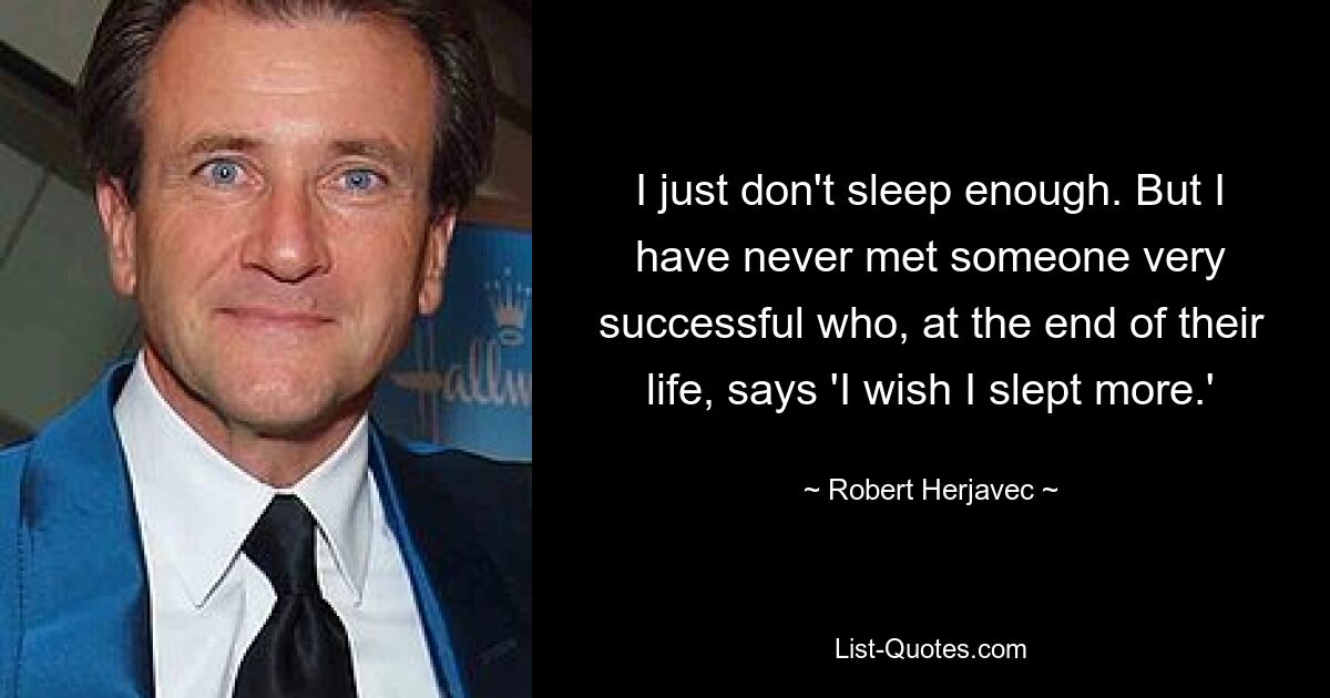 I just don't sleep enough. But I have never met someone very successful who, at the end of their life, says 'I wish I slept more.' — © Robert Herjavec