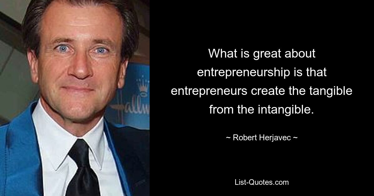 Das Tolle am Unternehmertum ist, dass Unternehmer aus dem Immateriellen das Greifbare schaffen. — © Robert Herjavec