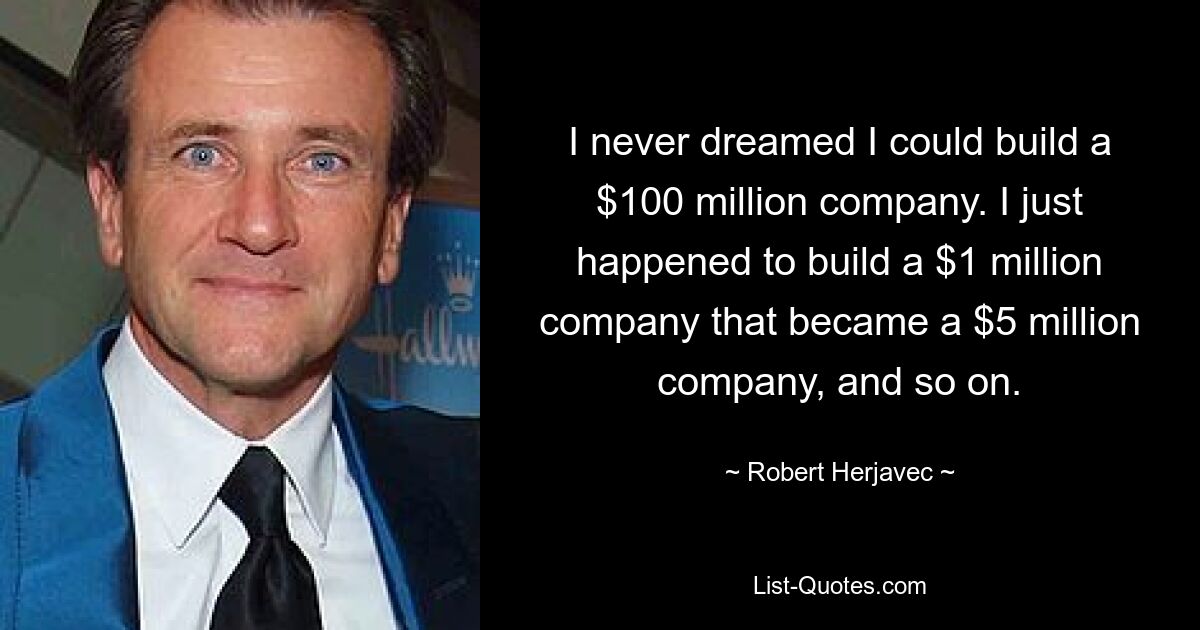 I never dreamed I could build a $100 million company. I just happened to build a $1 million company that became a $5 million company, and so on. — © Robert Herjavec