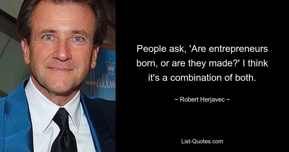 People ask, 'Are entrepreneurs born, or are they made?' I think it's a combination of both. — © Robert Herjavec