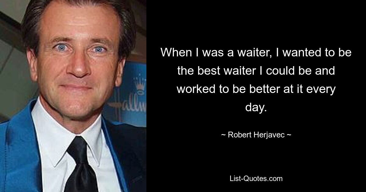 When I was a waiter, I wanted to be the best waiter I could be and worked to be better at it every day. — © Robert Herjavec