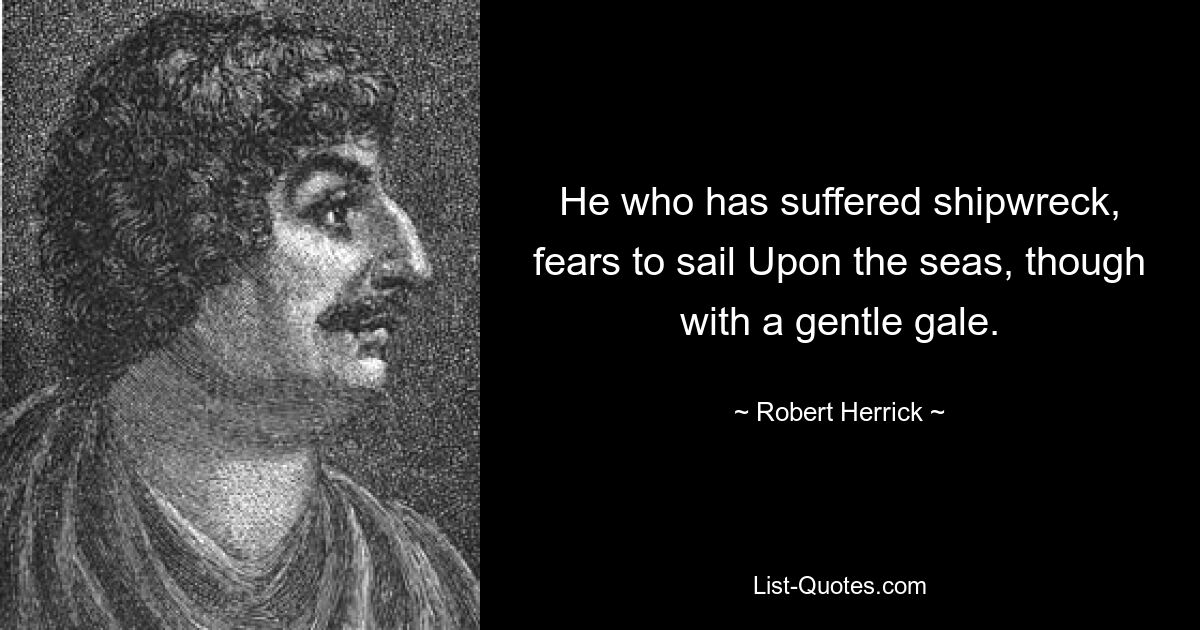 He who has suffered shipwreck, fears to sail Upon the seas, though with a gentle gale. — © Robert Herrick