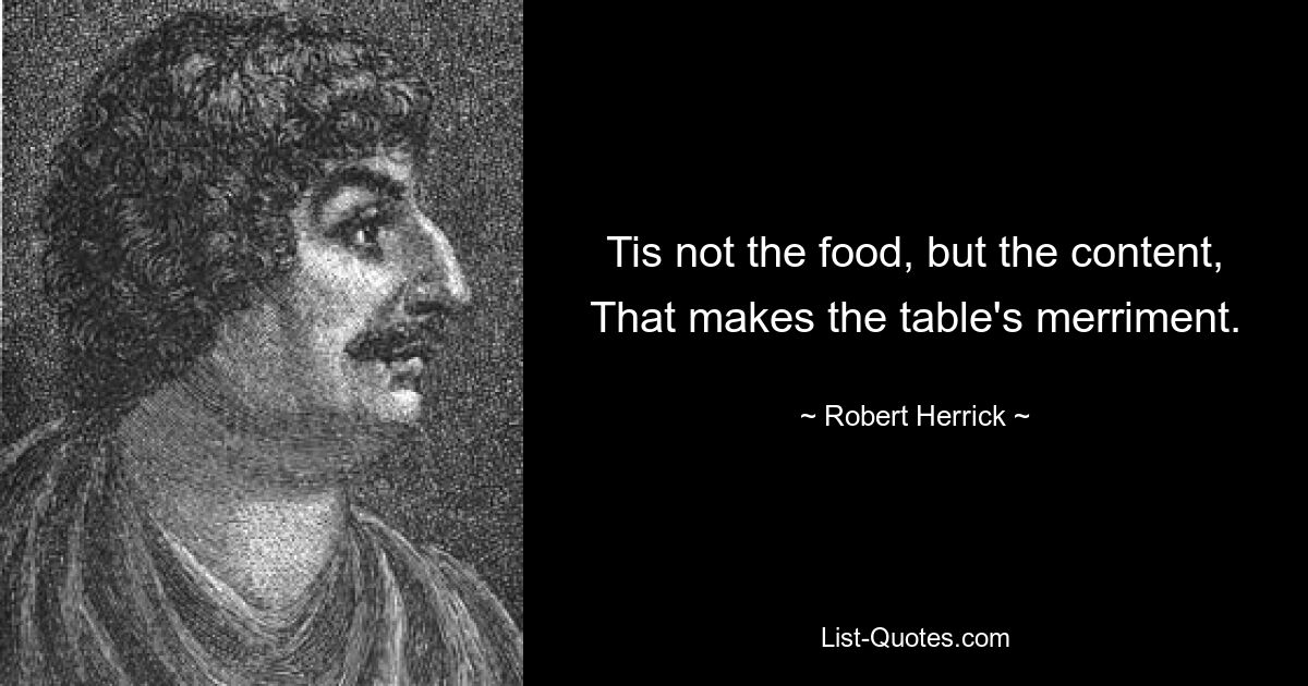 Tis not the food, but the content, That makes the table's merriment. — © Robert Herrick