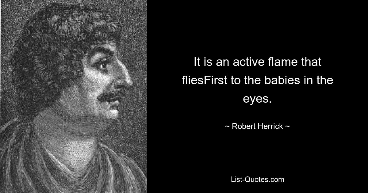 It is an active flame that fliesFirst to the babies in the eyes. — © Robert Herrick