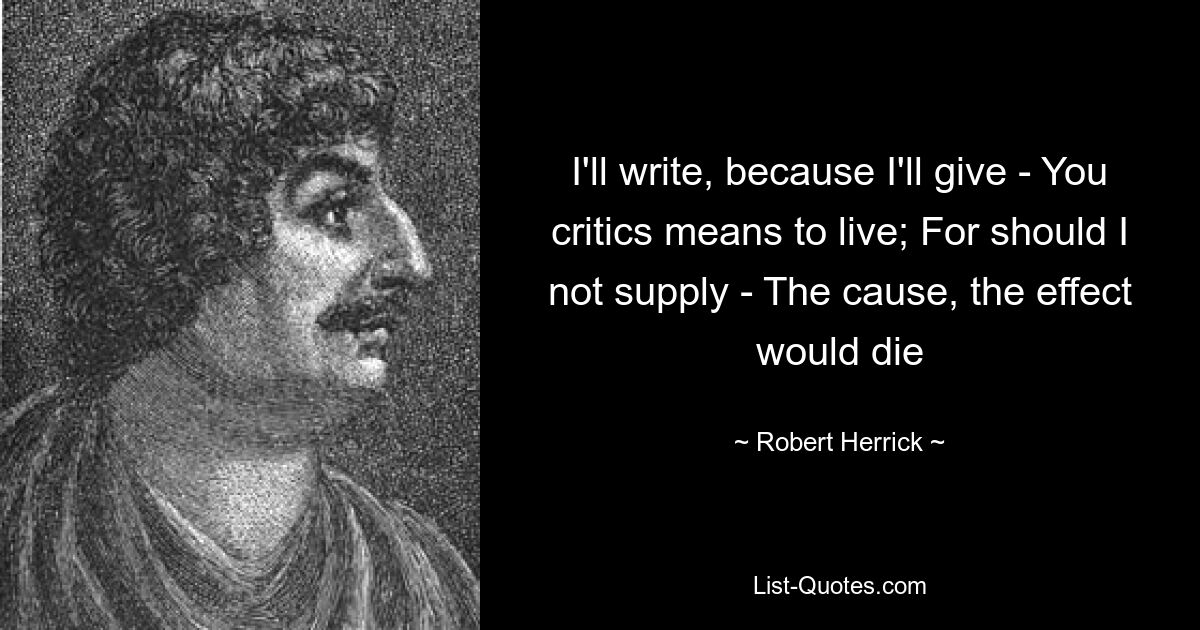 I'll write, because I'll give - You critics means to live; For should I not supply - The cause, the effect would die — © Robert Herrick