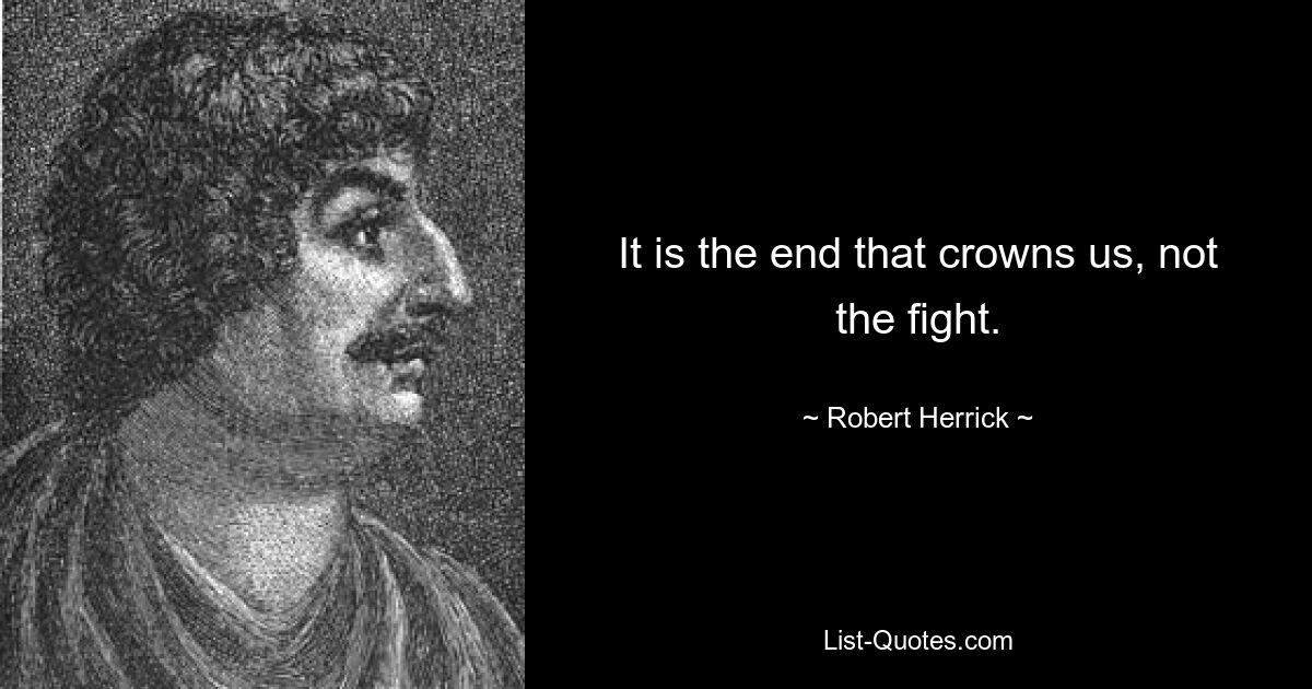 It is the end that crowns us, not the fight. — © Robert Herrick