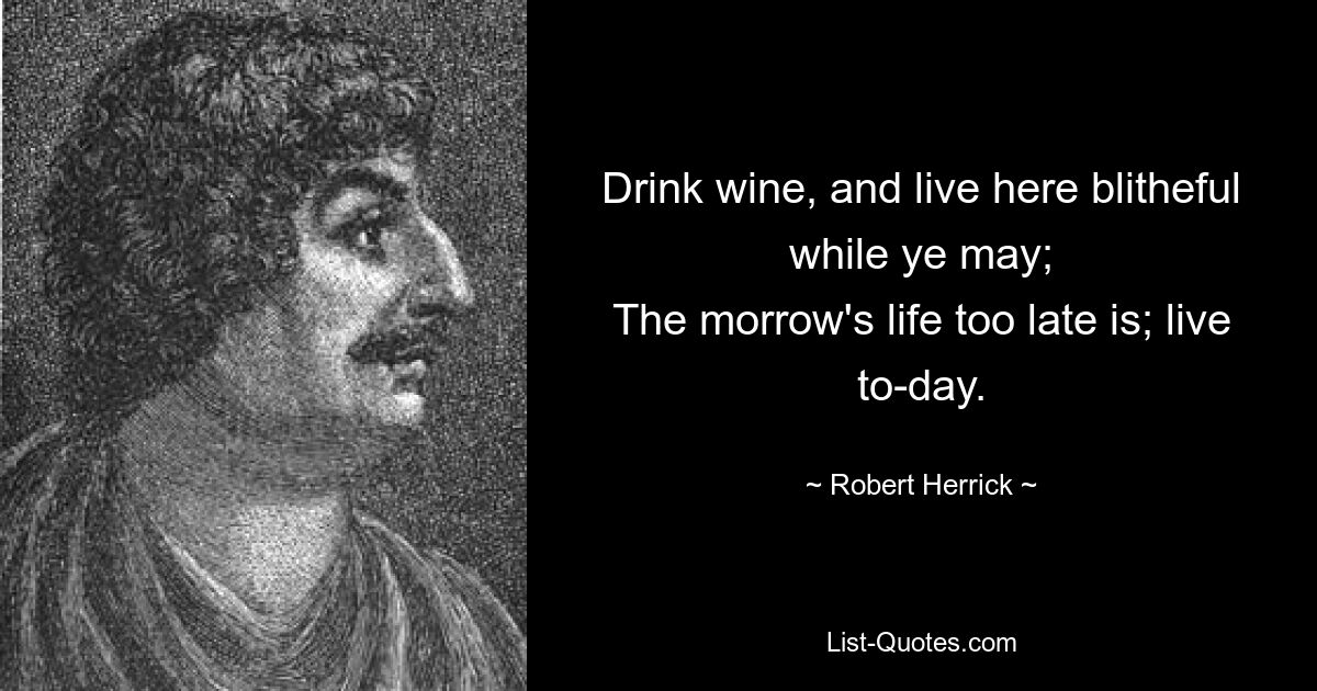 Пейте вино и живите здесь весело, пока можете; Жизнь завтрашнего дня уже слишком поздно; в прямом эфире сегодня. — © Роберт Херрик 
