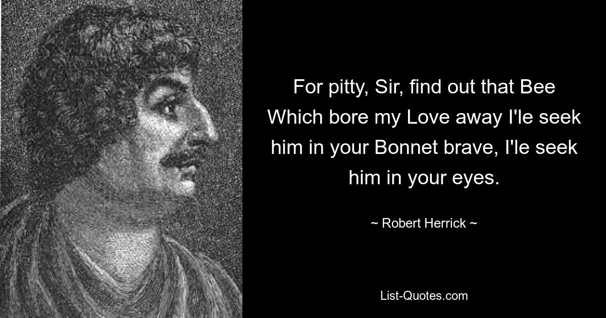 For pitty, Sir, find out that Bee Which bore my Love away I'le seek him in your Bonnet brave, I'le seek him in your eyes. — © Robert Herrick