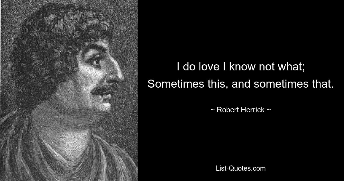 I do love I know not what; Sometimes this, and sometimes that. — © Robert Herrick