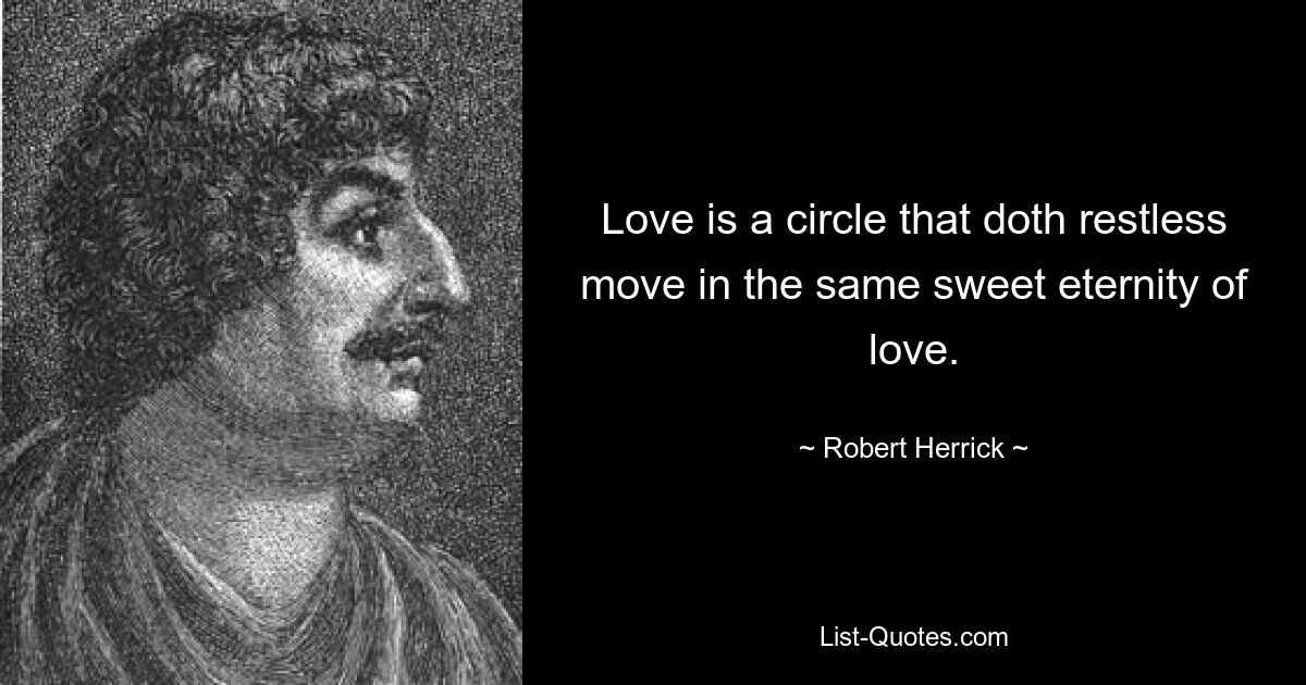 Love is a circle that doth restless move in the same sweet eternity of love. — © Robert Herrick