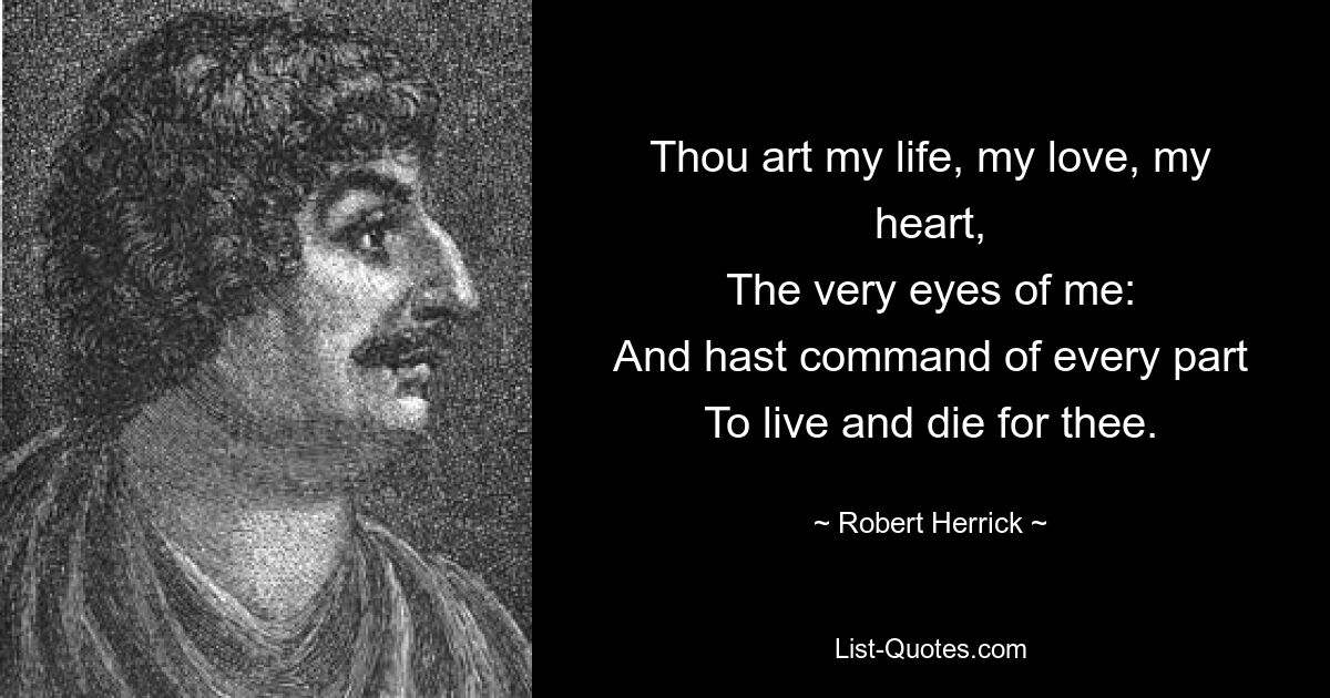 Thou art my life, my love, my heart,
The very eyes of me:
And hast command of every part
To live and die for thee. — © Robert Herrick