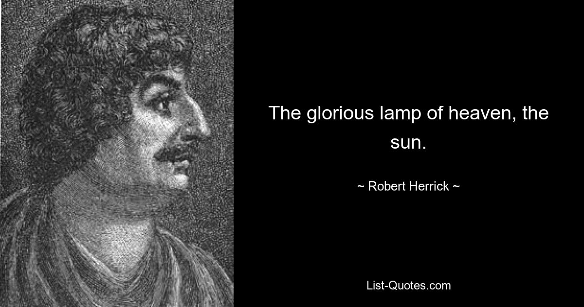 The glorious lamp of heaven, the sun. — © Robert Herrick