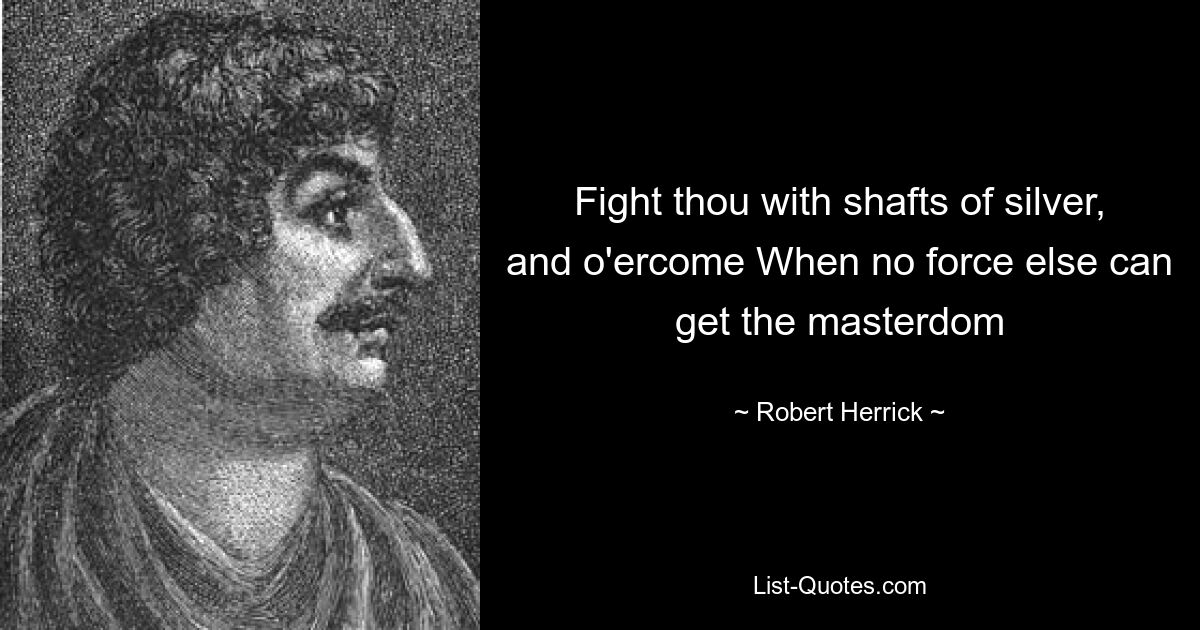 Fight thou with shafts of silver, and o'ercome When no force else can get the masterdom — © Robert Herrick