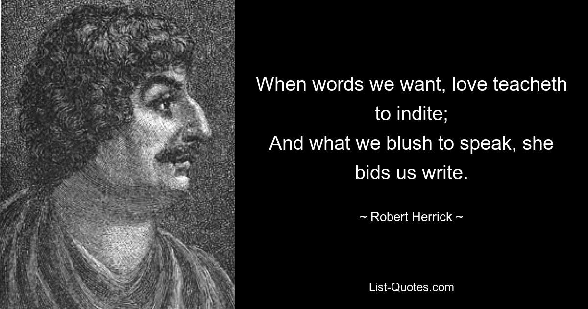 When words we want, love teacheth to indite;
And what we blush to speak, she bids us write. — © Robert Herrick