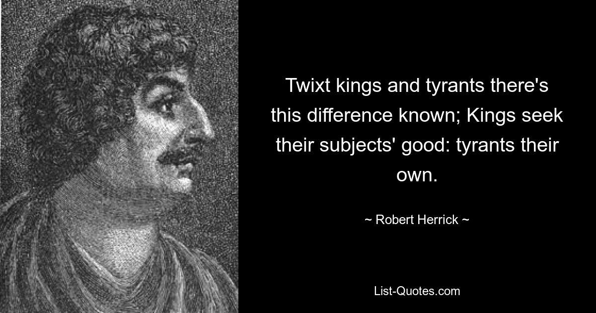 Twixt kings and tyrants there's this difference known; Kings seek their subjects' good: tyrants their own. — © Robert Herrick