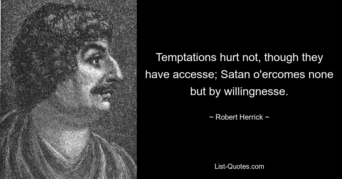 Temptations hurt not, though they have accesse; Satan o'ercomes none but by willingnesse. — © Robert Herrick