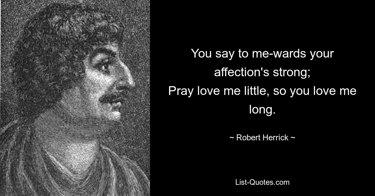 You say to me-wards your affection's strong;
Pray love me little, so you love me long. — © Robert Herrick