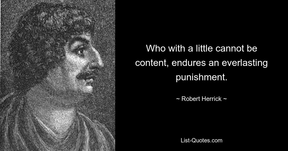 Who with a little cannot be content, endures an everlasting punishment. — © Robert Herrick