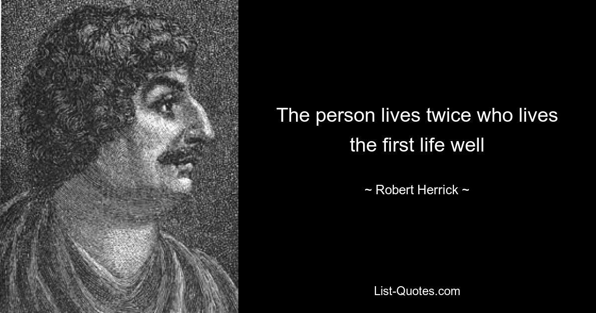 The person lives twice who lives the first life well — © Robert Herrick