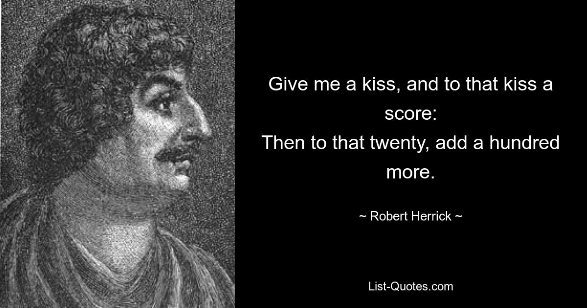 Give me a kiss, and to that kiss a score:
Then to that twenty, add a hundred more. — © Robert Herrick