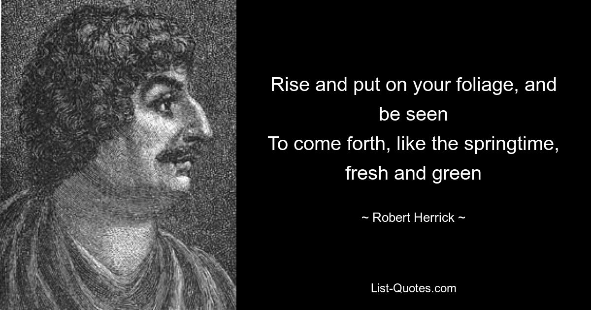 Rise and put on your foliage, and be seen
To come forth, like the springtime, fresh and green — © Robert Herrick