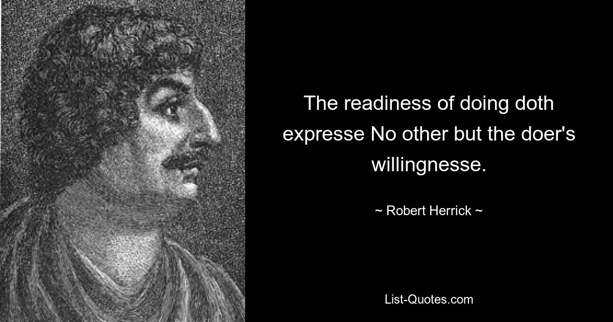 The readiness of doing doth expresse No other but the doer's willingnesse. — © Robert Herrick