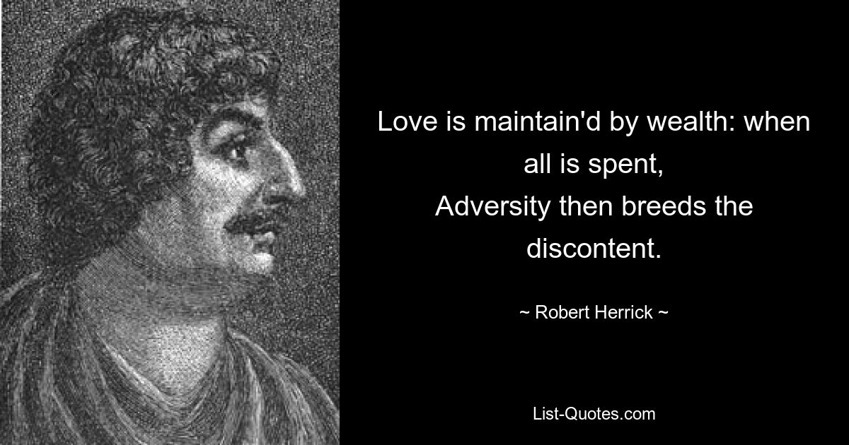 Love is maintain'd by wealth: when all is spent,
Adversity then breeds the discontent. — © Robert Herrick