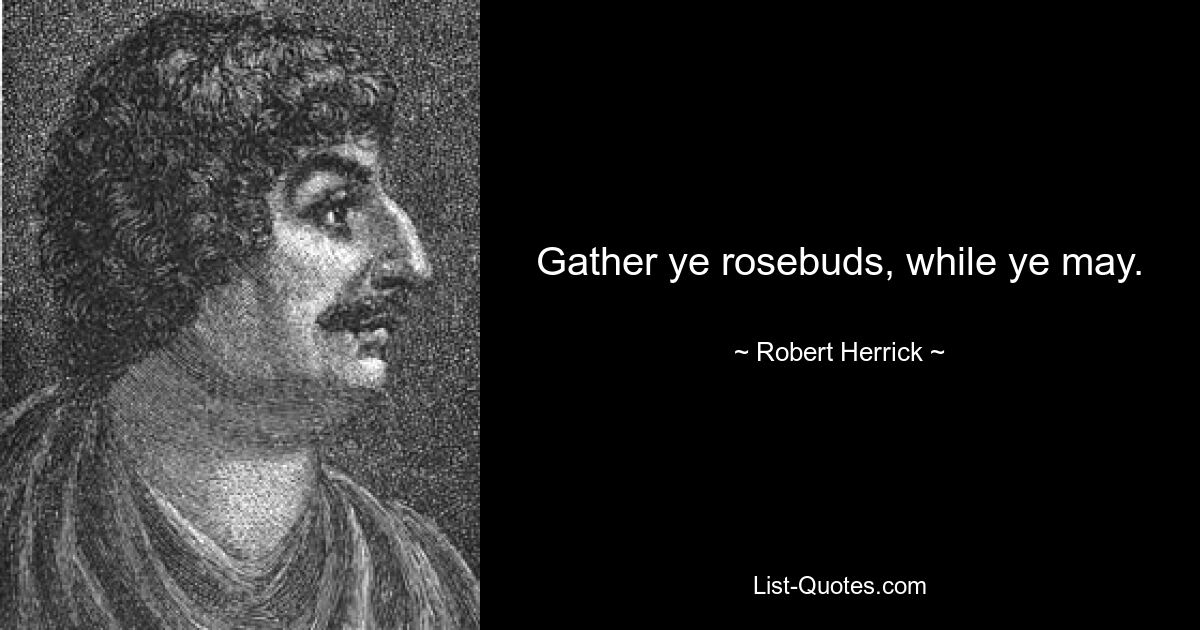 Gather ye rosebuds, while ye may. — © Robert Herrick