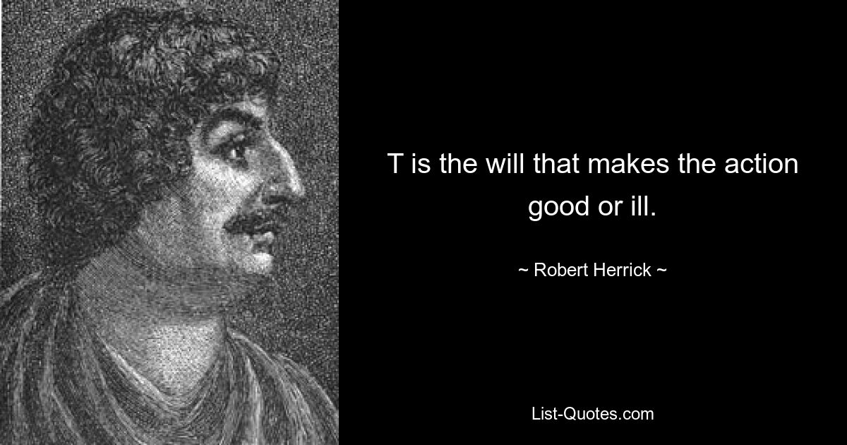 T is the will that makes the action good or ill. — © Robert Herrick