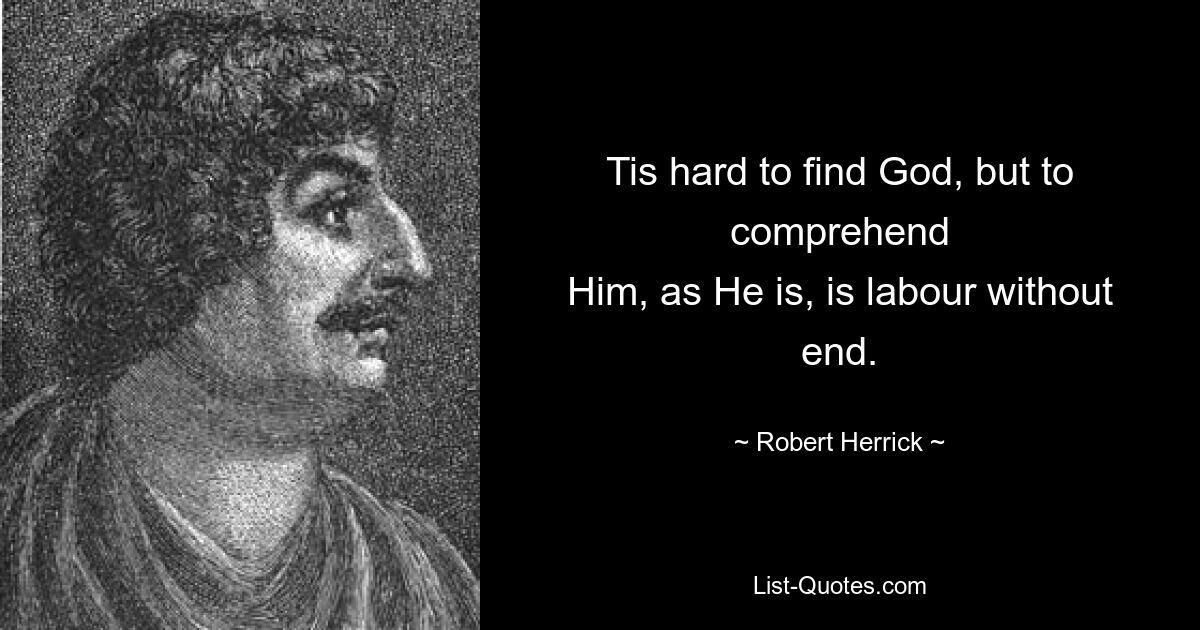 Tis hard to find God, but to comprehend
Him, as He is, is labour without end. — © Robert Herrick